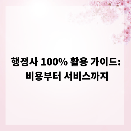 행정사 100% 활용 가이드: 비용부터 서비스까지