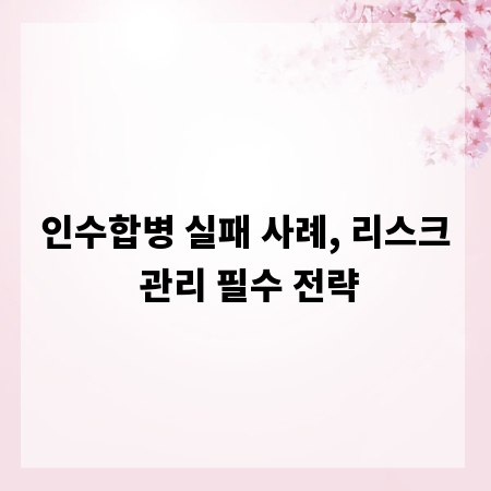 인수합병 실패 사례, 리스크 관리 필수 전략