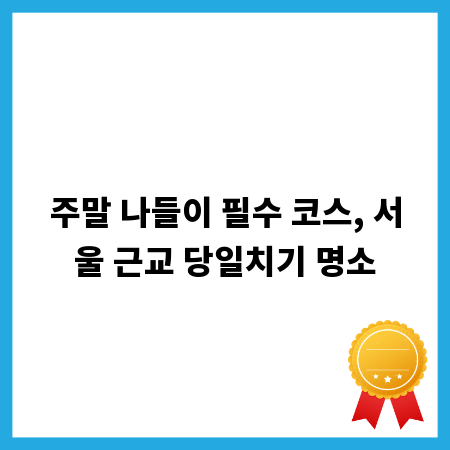 주말 나들이 필수 코스, 서울 근교 당일치기 명소