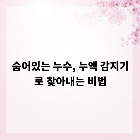 숨어있는 누수, 누액 감지기로 찾아내는 비법