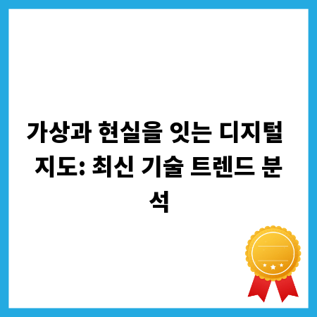 가상과 현실을 잇는 디지털 지도: 최신 기술 트렌드 분석