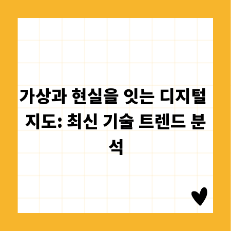 가상과 현실을 잇는 디지털 지도: 최신 기술 트렌드 분석
