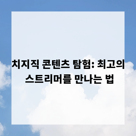 치지직 콘텐츠 탐험: 최고의 스트리머를 만나는 법