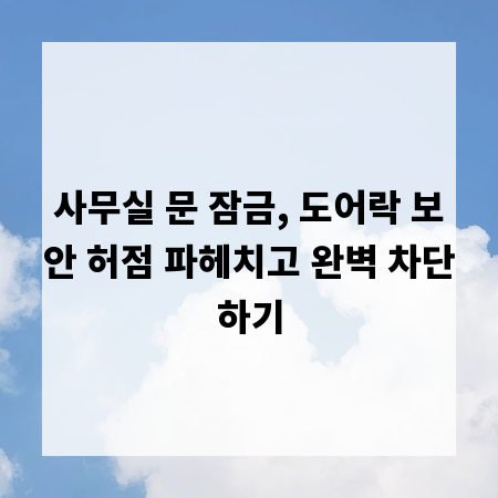 사무실 문 잠금, 도어락 보안 허점 파헤치고 완벽 차단하기