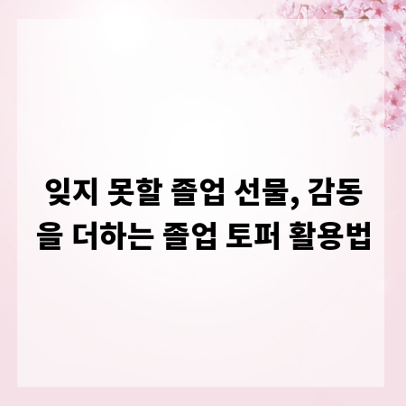 잊지 못할 졸업 선물, 감동을 더하는 졸업 토퍼 활용법