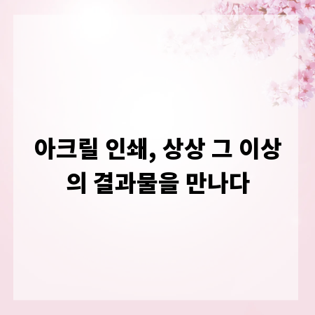아크릴 인쇄, 상상 그 이상의 결과물을 만나다