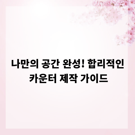 나만의 공간 완성! 합리적인 카운터 제작 가이드