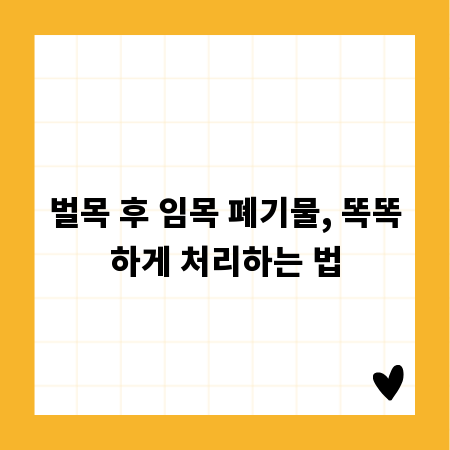 벌목 후 임목 폐기물, 똑똑하게 처리하는 법