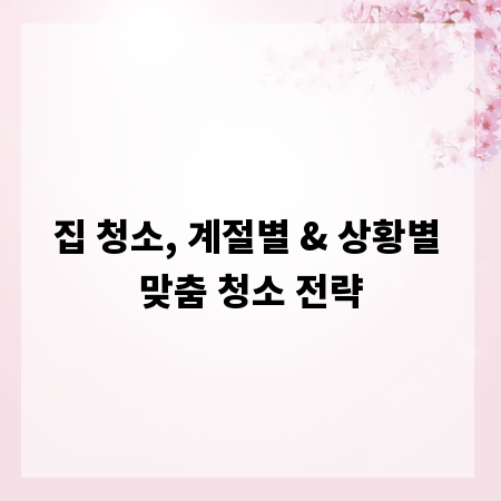 집 청소, 계절별 & 상황별 맞춤 청소 전략