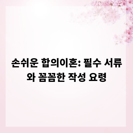 손쉬운 합의이혼: 필수 서류와 꼼꼼한 작성 요령