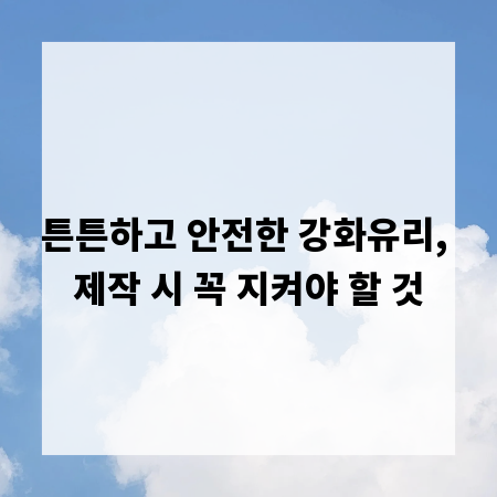 튼튼하고 안전한 강화유리, 제작 시 꼭 지켜야 할 것