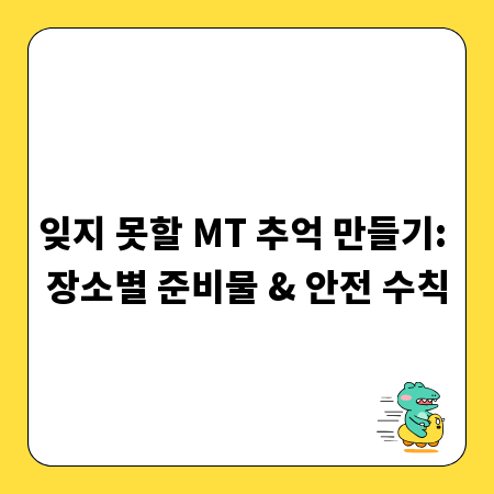 잊지 못할 MT 추억 만들기: 장소별 준비물 & 안전 수칙