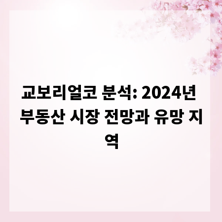 교보리얼코 분석: 2024년 부동산 시장 전망과 유망 지역