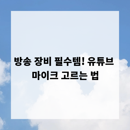 방송 장비 필수템! 유튜브 마이크 고르는 법