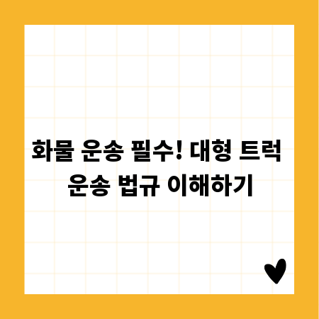 화물 운송 필수! 대형 트럭 운송 법규 이해하기