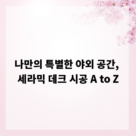 나만의 특별한 야외 공간, 세라믹 데크 시공 A to Z