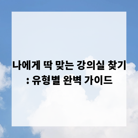 나에게 딱 맞는 강의실 찾기: 유형별 완벽 가이드