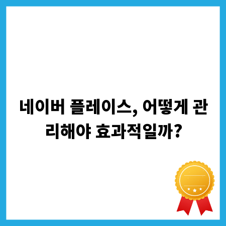 네이버 플레이스, 어떻게 관리해야 효과적일까?