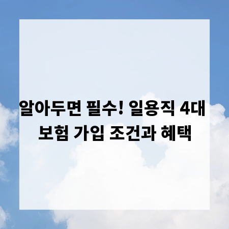 알아두면 필수! 일용직 4대 보험 가입 조건과 혜택