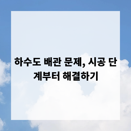 하수도 배관 문제, 시공 단계부터 해결하기