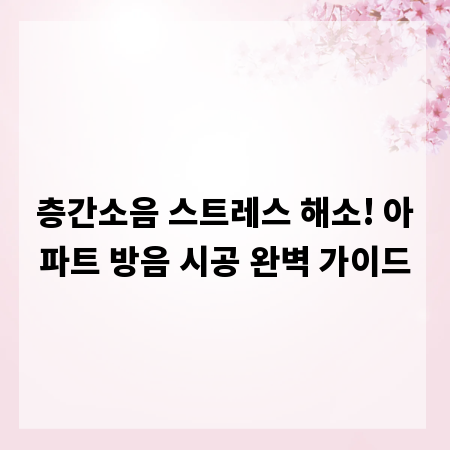 층간소음 스트레스 해소! 아파트 방음 시공 완벽 가이드
