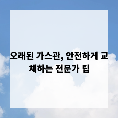 오래된 가스관, 안전하게 교체하는 전문가 팁