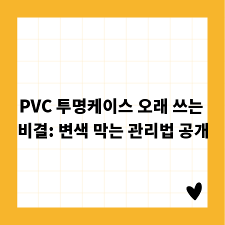 PVC 투명케이스 오래 쓰는 비결: 변색 막는 관리법 공개