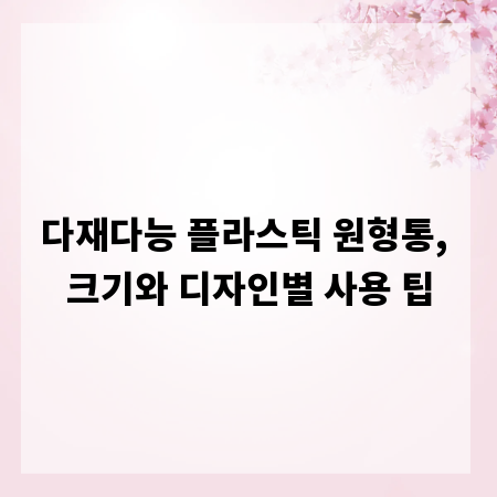 다재다능 플라스틱 원형통, 크기와 디자인별 사용 팁