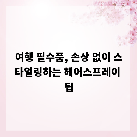 여행 필수품, 손상 없이 스타일링하는 헤어스프레이 팁