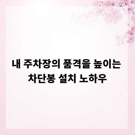 내 주차장의 품격을 높이는 차단봉 설치 노하우