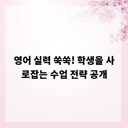 영어 실력 쑥쑥! 학생을 사로잡는 수업 전략 공개