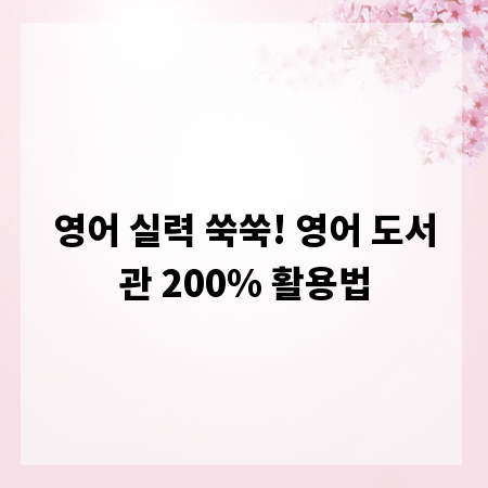 영어 실력 쑥쑥! 영어 도서관 200% 활용법