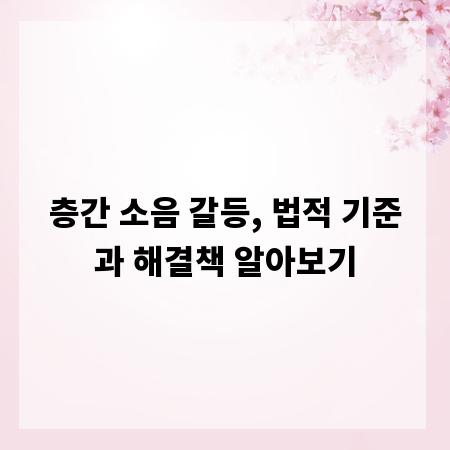 층간 소음 갈등, 법적 기준과 해결책 알아보기