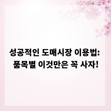 성공적인 도매시장 이용법: 품목별 이것만은 꼭 사자!