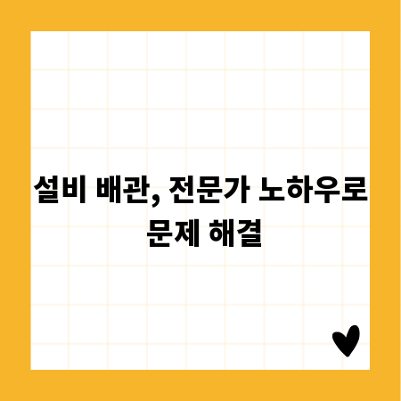 설비 배관, 전문가 노하우로 문제 해결