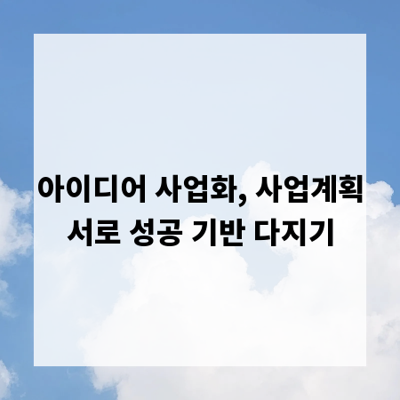 아이디어 사업화, 사업계획서로 성공 기반 다지기