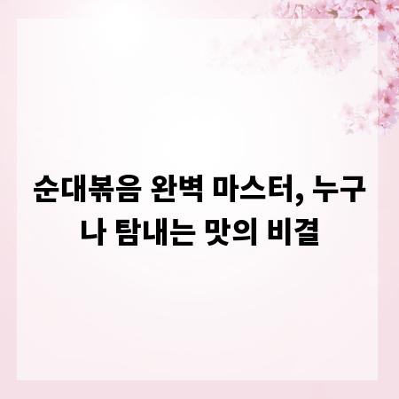 순대볶음 완벽 마스터, 누구나 탐내는 맛의 비결