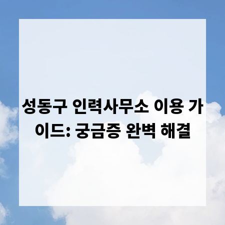 성동구 인력사무소 이용 가이드: 궁금증 완벽 해결