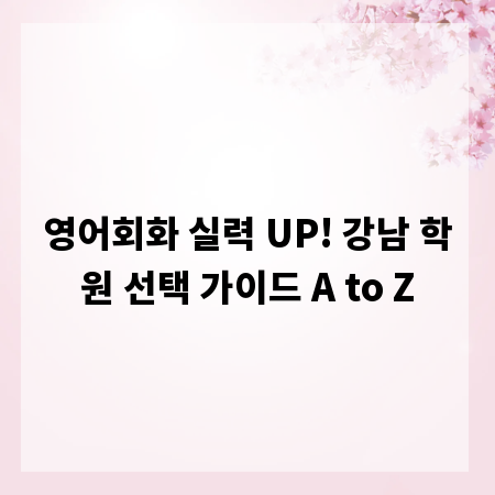 영어회화 실력 UP! 강남 학원 선택 가이드 A to Z