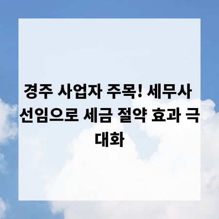 경주 사업자 주목! 세무사 선임으로 세금 절약 효과 극대화