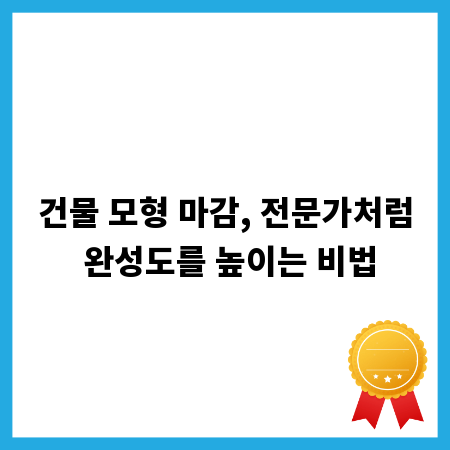 건물 모형 마감, 전문가처럼 완성도를 높이는 비법
