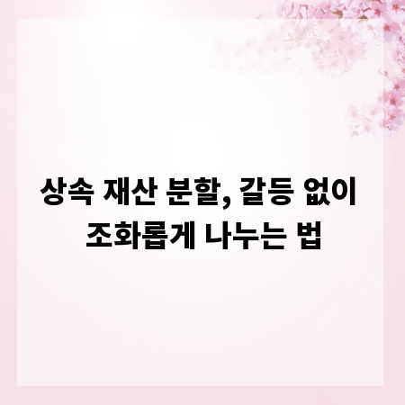 상속 재산 분할, 갈등 없이 조화롭게 나누는 법