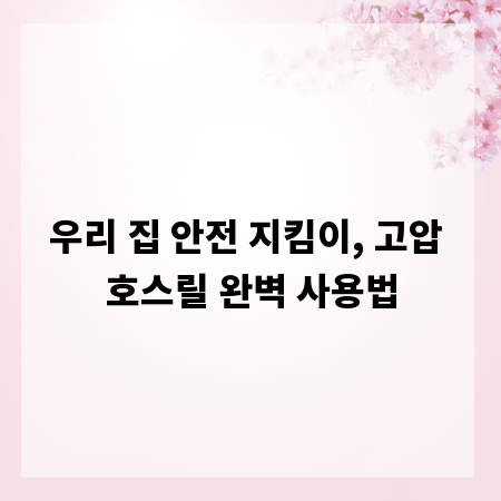 우리 집 안전 지킴이, 고압 호스릴 완벽 사용법