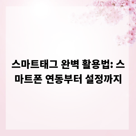 스마트태그 완벽 활용법: 스마트폰 연동부터 설정까지