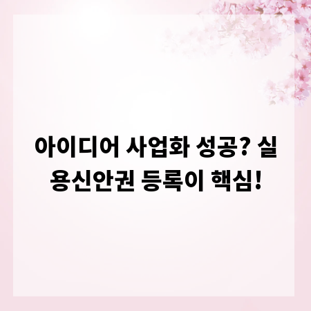 아이디어 사업화 성공? 실용신안권 등록이 핵심!