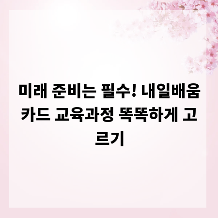 미래 준비는 필수! 내일배움카드 교육과정 똑똑하게 고르기