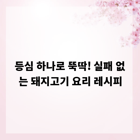 등심 하나로 뚝딱! 실패 없는 돼지고기 요리 레시피