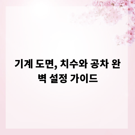 기계 도면, 치수와 공차 완벽 설정 가이드