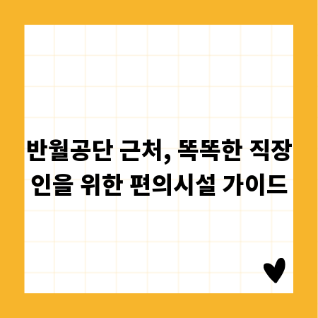 반월공단 근처, 똑똑한 직장인을 위한 편의시설 가이드