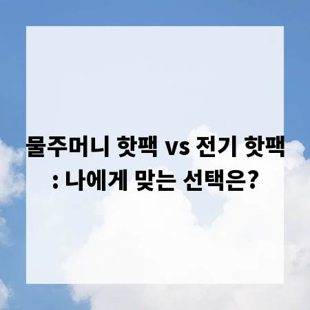 물주머니 핫팩 vs 전기 핫팩: 나에게 맞는 선택은?